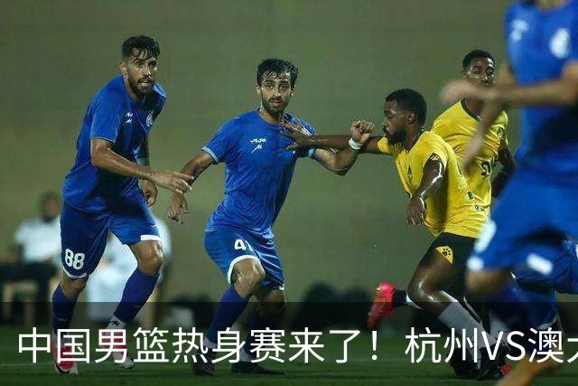 中国男篮热身赛来了！杭州VS澳大利亚 三大平台免费直播 杨瀚森缺席
